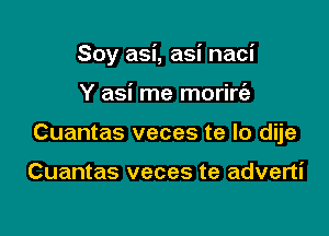 Soy asi, asi naci

Y asi me morirt'e
Cuantas veces te lo dije

Cuantas veces te adverti