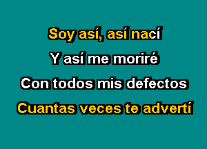 Soy asi, asi naci

Y asi me morirt'e
Con todos mis defectos

Cuantas veces te adverti