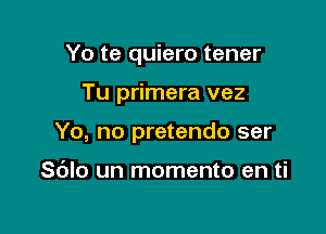 Yo te quiero tener

Tu primera vez

Yo, no pretendo ser

Sdlo un momento en ti