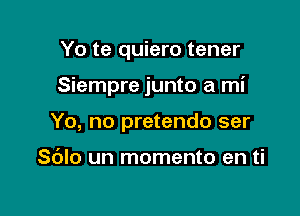 Yo te quiero tener

Siempre junto a mi

Yo, no pretendo ser

Sdlo un momento en ti