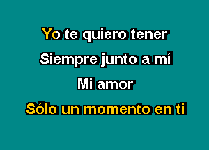 Yo te quiero tener

Siempre junto a mi

Mi amor

Sdlo un momento en ti