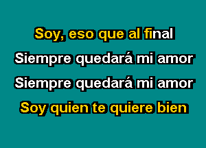 Soy, e50 que al final
Siempre quedara mi amor
Siempre quedara mi amor

Soy quien te quiere bien