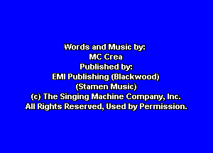 Words and Music byz
MC Crea
Published byr
EMI Publishing (Blackwood)
(Stamen Music)
(c) The Singing Machine Company. Inc.
All Rights Reserved, Used by Permission.