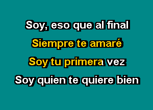 Soy, eso que al final

Siempre te amart'e

Soy tu primera vez

Soy quien te quiere bien