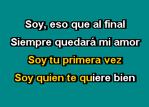 Soy, eso que al final

Siempre quedara mi amor

Soy tu primera vez

Soy quien te quiere bien