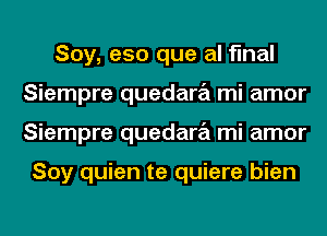 Soy, e50 que al final
Siempre quedara mi amor
Siempre quedara mi amor

Soy quien te quiere bien