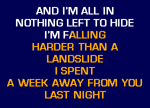 AND I'M ALL IN
NOTHING LEFT TO HIDE
I'M FALLING
HARDER THAN A
LANDSLIDE
I SPENT
A WEEK AWAY FROM YOU
LAST NIGHT