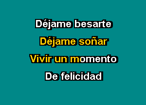 Dc'ejame besarte

Dc'ajame sofiar
Vivir un momenta
De felicidad