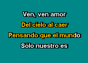 Ven, ven amor

Del cielo al caer

Pensando que el mundo

S(Jlo nuestro es
