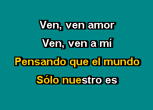 Ven, ven amor

Ven, ven a mi

Pensando que el mundo

S(Jlo nuestro es