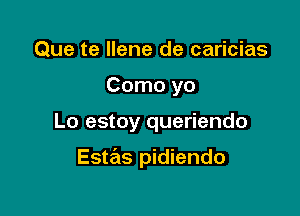 Que te Ilene de caricias
Como yo

Lo estoy queriendo

Estas pidiendo