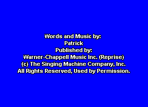 Words and Music byz
Patrick
Published byt
Warner-Chappell Music Inc. (Reprise)
(c) The Singing Machine Company. Inc.
All Rights Reserved, Used by Permission.