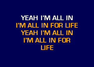 YEAH I'M ALL IN
PM ALL IN FOR LIFE
YEAH I'M ALL IN

I'M ALL IN FOR
LIFE