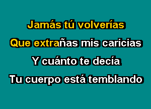 Jamas tl'J volverias
Que extraFIas mis caricias
Y cuanto te decia

Tu cuerpo esta temblando