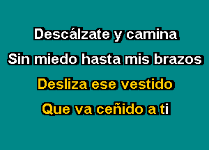 Descalzate y camina
Sin miedo hasta mis brazos
Desliza ese vestido

Que va ceriido a ti