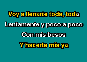 Voy a Ilenarte toda, toda
Lentamente y poco a poco

Con mis besos

Y hacerte mia ya
