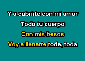 Y a cubrirte con mi amor
Todo tu cuerpo

Con mis besos

Voy a Ilenarte toda, toda