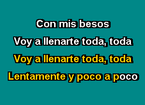 Con mis besos
Voy a llenarte toda, toda
Voy a llenarte toda, toda

Lentamente y poco a pace