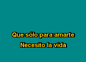 Que sdlo para amarte

Necesito la Vida