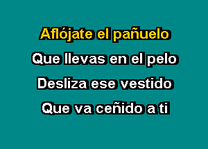Afldjate el pal'iuelo

Que llevas en el pelo
Desliza ese vestido

Que va ceriido a ti