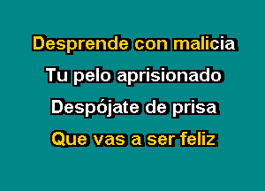 Desprende con malicia

Tu pelo aprisionado

Despdjate de prisa

Que vas a ser feliz
