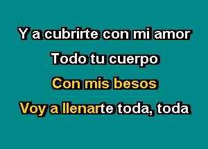 Y a cubrirte con mi amor
Todo tu cuerpo

Con mis besos

Voy a Ilenarte toda, toda