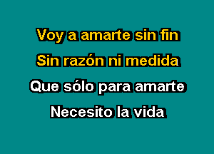 Voy a amarte sin fln

Sin razbn ni medida

Que sblo para amarte

Necesito la vida
