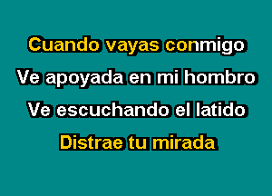Cuando vayas conmigo
Ve apoyada en mi hombro
Ve escuchando el latido

Distrae tu mirada