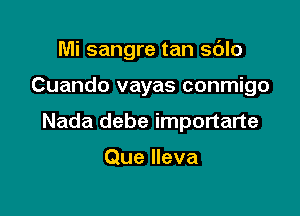 Mi sangre tan sdlo

Cuando vayas conmigo

Nada debe importarte

Que Ileva