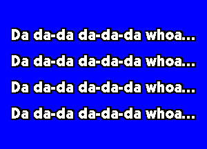 Da da-da da-da-da whoa...
Da da-da da-da-da whoa...
Da da-da da-da-da whoa...
Da da-da da-da-da whoa...