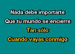 Nada debe importarte
Que tu mundo se encierre

Tan sdlo

Cuando vayas conmigo