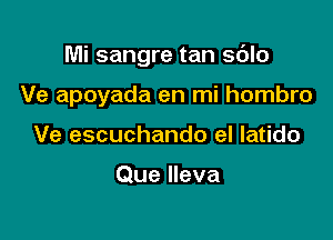 Mi sangre tan sdlo

Ve apoyada en mi hombro
Ve escuchando eI latido

Que Ileva