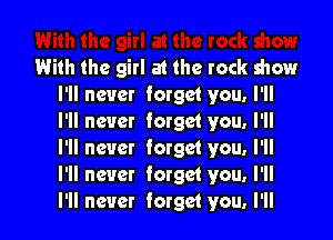 With the girl at the tack show
I'll never forget you, I'll

I'll never forget you. I'll
I'll never forget you. I'll
I'll never forget you. I'll
I'll never forget you. I'll