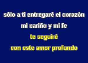s6lo a ti entregart'e el corazdn

mi caririo y mi fe

te seguirt'e

con este amor profundo