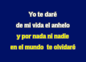 Yo te dart'a

de mi Vida el anhelo

y por nada ni nadie

en el mundo te olvidart'a