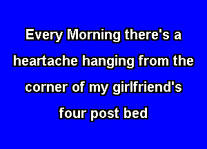 Every Morning there's a
heartache hanging from the
corner of my girlfriend's

four post bed
