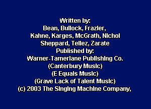 Written Iryz
Bean, Bullock, Frazier.

Kahne, Karges, McGrath. Nichol
Sheppard, Tellez. Zarate
Published hyz
Warner-Tamerlane Publlshlng Co.
(Canterbury Music)

(E Equals Music)

(Grave Lack of Talent Music)

(c) 2003 The Singing Machine Company.