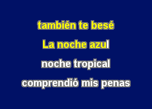 tambit'en te bes(a
La noche azul

noche tropical

comprendic') mis penas