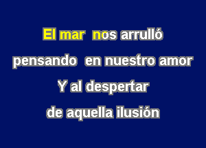 El mar nos arrullb

pensando en nuestro amor

Y al despertar

de aquella ilusi6n