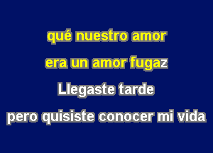 qmi) nuestro amor

era un amor fugaz

Llegaste tarde

pero quisiste conocer mi vida