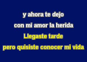 y ahora te dejo

con mi amor la herida

Llegaste tarde

pero quisiste conocer mi vida