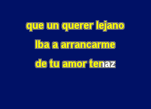 que un querer lejano

Iba a arrancarme

de tu amor tenaz