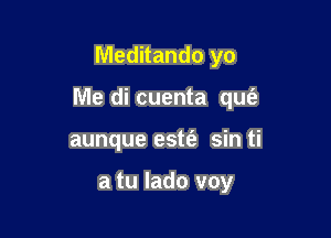 Meditando yo

Me di cuenta qufa

aunque este'z sin ti

a tu lado voy