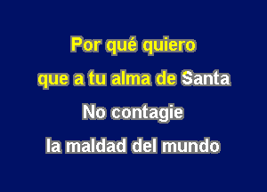 Por que? quiero

que a tu alma de Santa

No contagie

la maldad del mundo