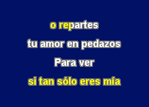 o repartes

tu amor en pedazos

Para ver

si tan sblo eres mia