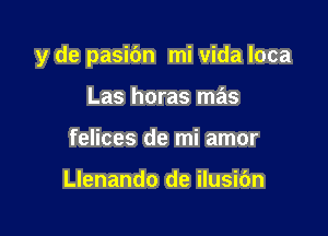 y de pasidn mi Vida loca

Las horas mas
felices de mi amor

Llenando de ilusidn