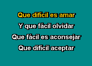Que dificil es amar

Y que fail olvidar

Que facil es aconsejar

Que dificil aceptar