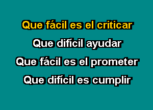 Que facil es el criticar

Que dificil ayudar

Que facil es el prometer

Que dificil es cumplir