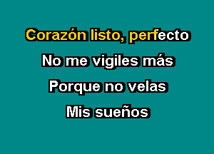 Corazc'm listo, perfecto

No me vigiles mas
Porque no velas

Mis suerios