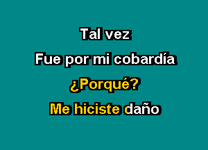 Talvez

Fue por mi cobardia

iPorquia?

Me hiciste dafm